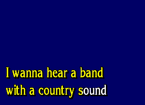 lwanna hear a band
with a country sound