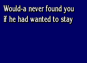 Would-a never found you
if he had wanted to stay