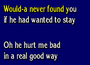 Would-a never found you
if he had wanted to stay

Oh he hurt me had
in a real good way