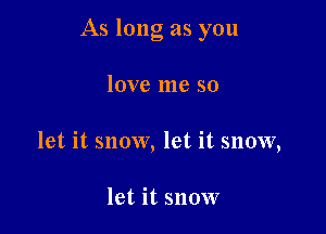 As long as you

love me so
let it snow, let it snow,

let it snow