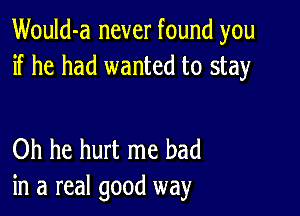 Would-a never found you
if he had wanted to stay

Oh he hurt me had
in a real good way