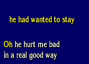 he had wanted to stay

Oh he hurt me had
in a real good way