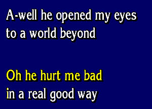 A-well he opened my eyes
to a world beyond

Oh he hurt me had
in a real good way