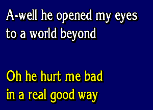 A-well he opened my eyes
to a world beyond

Oh he hurt me had
in a real good way