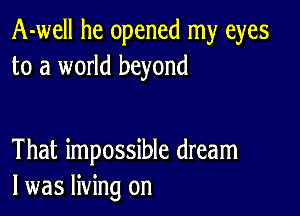 A-well he opened my eyes
to a world beyond

That impossible dream
I was living on