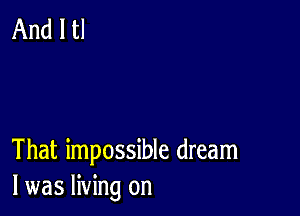 That impossible dream
I was living on