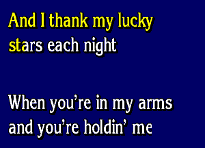 And I thank my lucky
stars each night

When yodre in my arms
and yodre holdid me