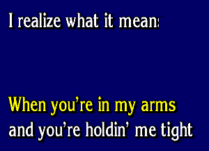 I realize what it mean

When yodre in my arms
and yodre holdid me tight