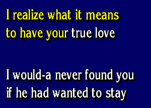 I realize what it means
to have your true love

lwould-a never found you
if he had wanted to stay