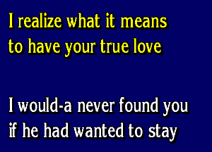 I realize what it means
to have your true love

lwould-a never found you
if he had wanted to stay