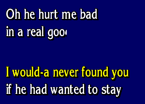 0h he hurt me bad
in a real goon

l would-a never found you
if he had wanted to stay