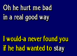 0h he hurt me bad
in a real good way

I would-a never found you
if he had wanted to stay