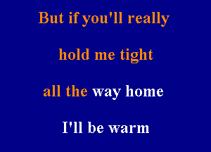 But if you'll really

hold me tight
all the way home

I'll be warm