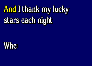 And I thank my lucky
stars each night

Whe