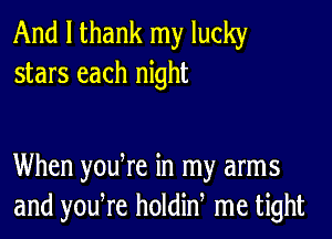 And I thank my lucky
stars each night

When yodre in my arms
and yodre holdid me tight