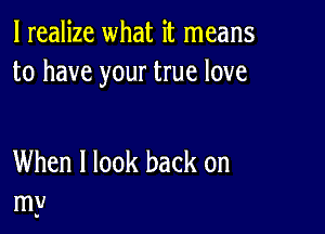 I realize what it means
to have your true love

When I look back on
my