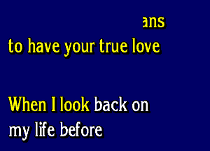 ans
to have your true love

When I look back on
my life before