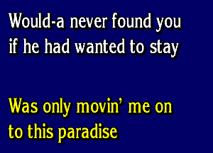 Would-a never found you
if he had wanted to stay

Was only movin me on
to this paradise