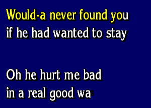 Would-a never found you
if he had wanted to stay

Oh he hurt me had
in a real good wa