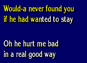 Would-a never found you
if he had wanted to stay

Oh he hurt me had
in a real good way