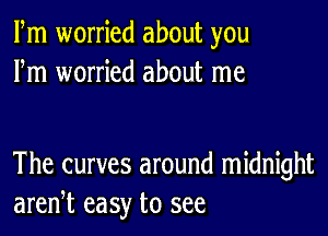 Fm worried about you
Fm worried about me

The curves around midnight
aren,t easy to see