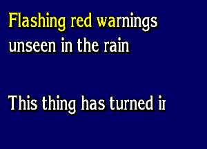 Flashing red warnings
unseen in the rain

This thing has turned it