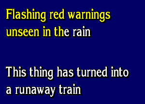 Flashing red warnings
unseen in the rain

This thing has turned into
a runaway train