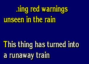 .1ing red warnings
unseen in the rain

This thing has turned into
a runaway train