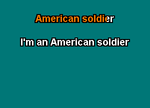 American soldier

I'm an American soldier