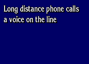 Long distance phone calls
a voice on the line