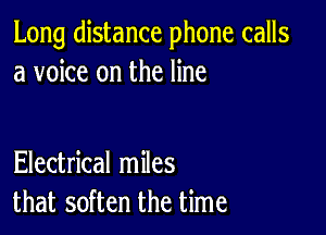 Long distance phone calls
a voice on the line

Electrical miles
that soften the time