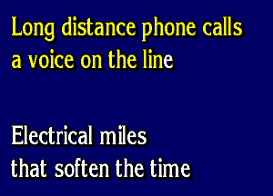 Long distance phone calls
a voice on the line

Electrical miles
that soften the time