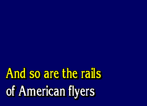 And so are the rails
of American flyers