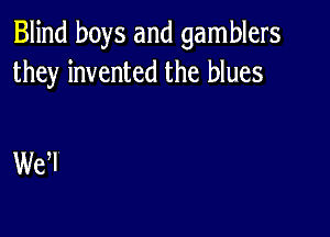 Blind boys and gamblers
they invented the blues

We