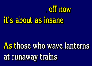 . off now
ifs about as insane

As those who wave lanterns
at runaway trains