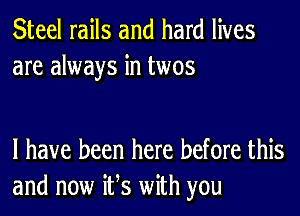 Steel rails and hard lives
are always in twos

l have been here before this
and now ifs with you