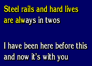 Steel rails and hard lives
are always in twos

l have been here before this
and now ifs with you