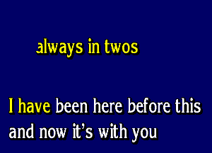 always in twos

l have been here before this
and now ifs with you