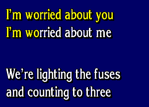 Fm worried about you
Fm worried about me

Weke lighting the fuses
and counting to three