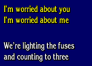 Fm worried about you
Fm worried about me

Weke lighting the fuses
and counting to three