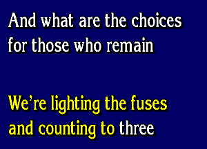 And what are the choices
for those who remain

We re lighting the fuses
and counting to three