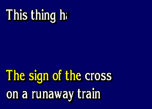 This thing h.'

The sign of the cross
on a runaway train