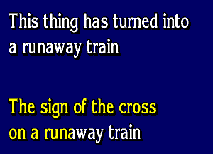 This thing has turned into
a runaway train

The sign of the cross
on a runaway train