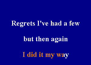 Regrets I've had a few

but then again

I did it my way