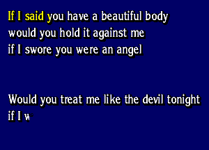 If I said you have a beautiful body
would you hold it against me
if I swore you were an angel

Would you treat me like the (1er tonight
if I u