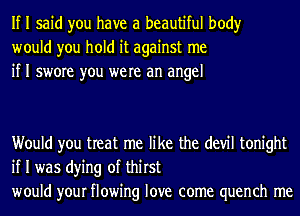 If I said you have a beautiful body
would you hold it against me
if I swore you were an angel

Would you treat me like the (1er tonight
if I was dying of thirst
would your flowing love come quench me