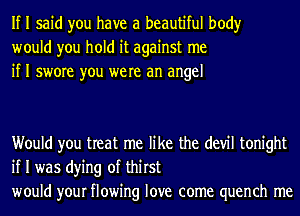 If I said you have a beautiful body
would you hold it against me
if I swore you were an angel

Would you treat me like the (1er tonight
if I was dying of thirst
would your flowing love come quench me