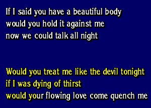 If I said you have a beautiful body
would you hold it against me
now we could talk all night

Would you treat me like the (1er tonight
if I was dying of thirst
would your flowing love come quench me