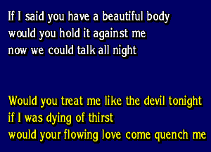 If I said you have a beautiful body
would you hold it against me
now we could talk all night

Would you treat me like the (1er tonight
if I was dying of thirst
would your flowing love come quench me