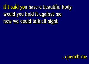 If I said you have a beautiful body
would you hold it against me
now we could talk all night

. quench me